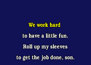 We work hard
to have a little fun.

Roll up my sleeves

to get the job done. son.
