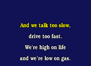 And we talk too slow.

drive too fast.

We're high on life

and we're low on gas.