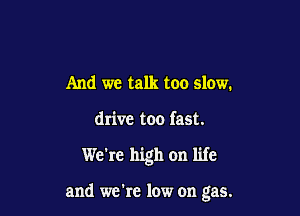 And we talk too slow.

drive too fast.

We're high on life

and we're low on gas.