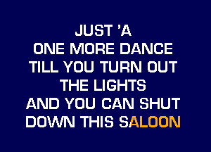 JUST 'A
ONE MORE DANCE
TILL YOU TURN OUT
THE LIGHTS
AND YOU CAN SHUT
DOWN THIS SALOON