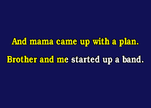 And mama came up with a plan.

Brother and me started up a band.