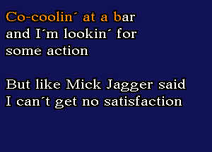 Co-coolin' at a bar
and I'm lookin' for
some action

But like Mick Jagger said
I can't get no satisfaction
