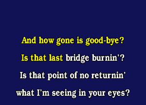 And how gone is good-byc?
Is that last bridge burnin'?
Is that point of no returnin'

what I'm seeing in your eyes?