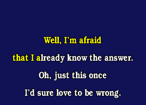 Well. I'm afraid
that I already know the answer.
Oh. just this once

I'd sure love to be wrong.