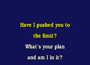 Have I pushed you to

the limit?

What's your plan

and am I in it?