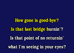 How gone is good-byc?
Is that last bridge burnin'?
Is that point of no returnin'

what I'm seeing in your eyes?