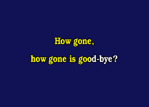 How gone.

how gone is good-bye?