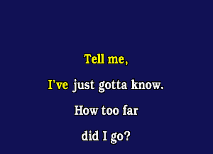 Tell me.

I've just gotta know.

How too far

did 1 go?