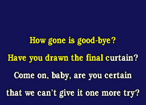 How gone is good-bye?
Have you drawn the final curtain?
Come on. baby. are you certain

that we can't give it one more try?
