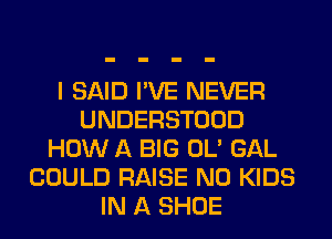 I SAID I'VE NEVER
UNDERSTOOD
HOW A BIG OL' GAL
COULD RAISE N0 KIDS
IN A SHOE
