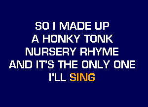 SO I MADE UP
A HONKY TONK
NURSERY RHYME
AND ITS THE ONLY ONE
I'LL SING