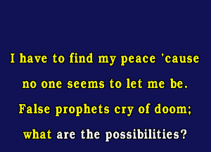 I have to find my peace 'cause
no one seems to let me be.
False prophets cry of doom

what are the possibilities?
