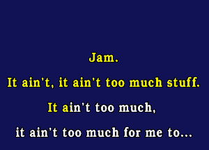 Jam.

It ain't. it ain't too much stuff.

It ain't too much.

it ain't too much for me to...