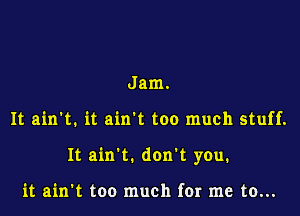 Jam.

It ain't. it ain't too much stuff.

It ain't. don't you.

it ain't too much for me to...