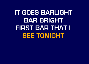 IT GOES BARLIGHT
BAR BRIGHT
FIRST BAR THAT I
SEE TONIGHT

g