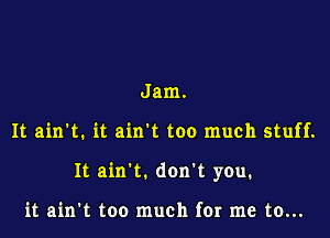 Jam.

It ain't. it ain't too much stuff.

It ain't. don't you.

it ain't too much for me to...