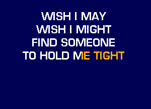 WISH I MAY
WISH I MIGHT
FIND SOMEONE

TO HOLD ME TIGHT