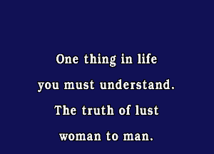 One thing in life

you must understand.
The truth of lust

woman to man.