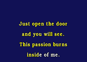 Just open the door

and you will see.

This passion burns

inside of me.
