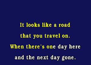 It looks like a road
that you travel on.

When there's one day here

and the next day gone.