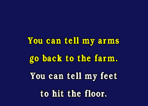 You can tell my arms

go back to the farm.

You can tell my feet

to hit the fleet.