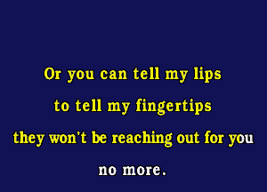 Or you can tell my lips
to tell my fingertips
they won't be reaching out for you

no more.