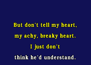 But dorm tell my heart.

my achy. breaky heart.
I just don't

think he'd understand.
