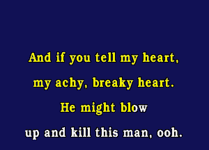 And if yOu tell my heart.
my achy. breaky heart.
He might blow

up and kill this man. ooh.