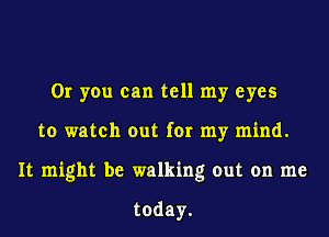 Or you can tell my eyes
to watch out for my mind.
It might be walking out on me

today.