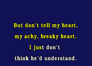 But dorm tell my heart.

my achy. breaky heart.
I just don't

think he'd understand.