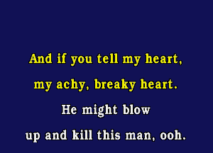 And if yOu tell my heart.
my achy. breaky heart.
He might blow

up and kill this man. ooh.