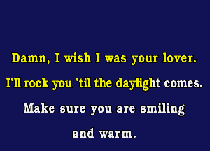 Damn. I wish I was your lover.
I'll rock you 'til the daylight comes.
Make sure you are smiling

and warm.