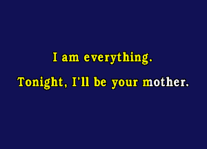I am everything.

Tonight. I'll be your mother.