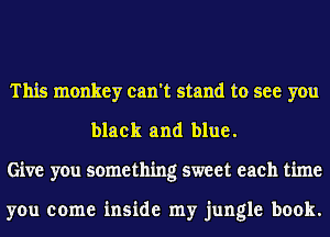 This monkey can't stand to see you
black and blue.
Give you something sweet each time

you come inside my jungle book.
