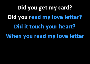 Did you get my card?
Did you read my love letter?
Did it touch your heart?

When you read my love letter