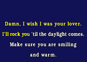 Damn, I wish I was your lover.
I'll rock you 'til the daylight comes.
Make sure you are smiling

and warm.