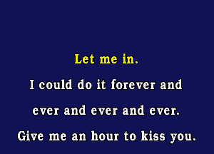 Let me in.
I could do it forever and
ever and ever and ever.

Give me an hour to kiss you.