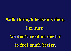 Walk through heaven's door,

I'm sure.
We don't need no doctor

to feel much better.