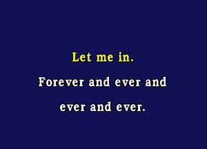 Let me in.

Forever and ever and

ever and ever.