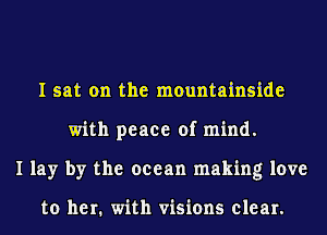 I sat on the mountainside
with peace of mind.
I lay by the ocean making love

to her. with visions clear.