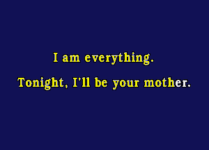 I am everything.

Tonight. I'll be your mother.