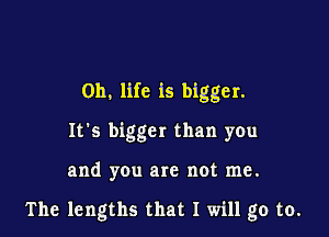 0h. life is bigger.

It's bigger than you

and you are not me.

The lengths that I will go to.