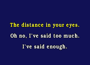 The distance in your eyes.

on no. I've said too much.

I've said enough.