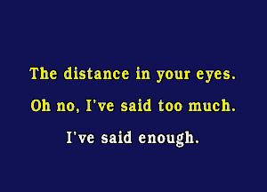 The distance in your eyes.

011 no, I've said too much.

I've said enough.