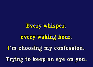 Every whisper,
every waking hour.
I'm choosing my confession.

Trying to keep an eye on you.