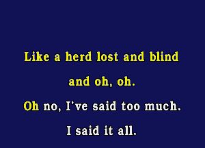 Like a herd lost and blind

and oh, oh.

Oh no. I've said too much.

I said it all.