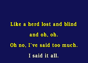 Like a herd lost and blind

and oh, oh.

Oh no, I've said too much.

I said it all.