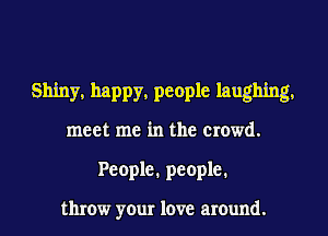 Shiny. happy. people laughing.

meet me in the crowd.
People. people.

throw your love around.