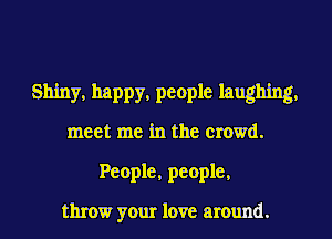 Shiny. happy. people laughing.

meet me in the crowd.
People, people,

throw your love around.
