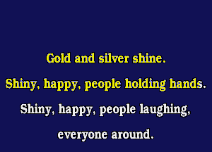 Gold and silver shine.
Shiny, happy, people holding hands.
Shiny. happy. people laughing.

everyone around.